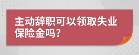 主动辞职可以领取失业保险金吗?