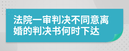 法院一审判决不同意离婚的判决书何时下达