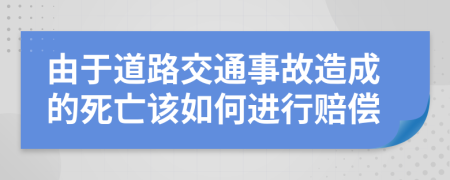 由于道路交通事故造成的死亡该如何进行赔偿