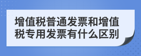 增值税普通发票和增值税专用发票有什么区别