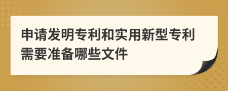 申请发明专利和实用新型专利需要准备哪些文件