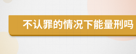 不认罪的情况下能量刑吗