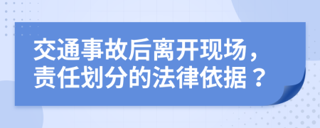 交通事故后离开现场，责任划分的法律依据？