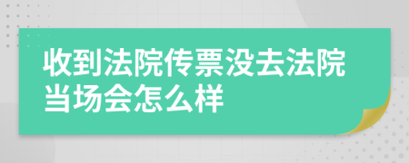 收到法院传票没去法院当场会怎么样