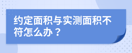 约定面积与实测面积不符怎么办？