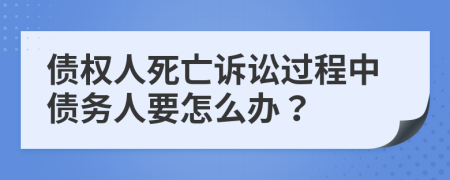 债权人死亡诉讼过程中债务人要怎么办？