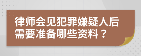 律师会见犯罪嫌疑人后需要准备哪些资料？