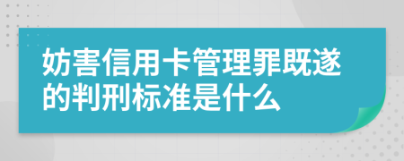 妨害信用卡管理罪既遂的判刑标准是什么