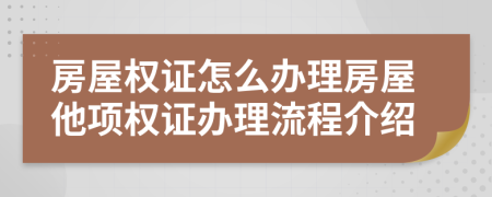 房屋权证怎么办理房屋他项权证办理流程介绍