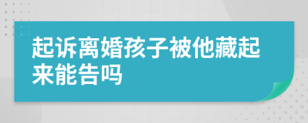 起诉离婚孩子被他藏起来能告吗