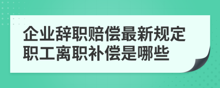 企业辞职赔偿最新规定职工离职补偿是哪些