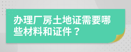 办理厂房土地证需要哪些材料和证件？