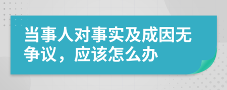 当事人对事实及成因无争议，应该怎么办