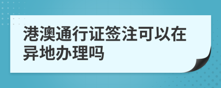 港澳通行证签注可以在异地办理吗