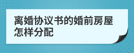 离婚协议书的婚前房屋怎样分配