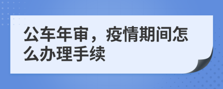 公车年审，疫情期间怎么办理手续