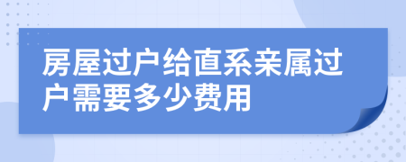 房屋过户给直系亲属过户需要多少费用