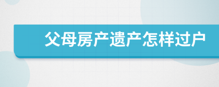 父母房产遗产怎样过户