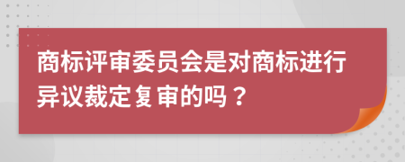 商标评审委员会是对商标进行异议裁定复审的吗？