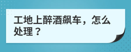 工地上醉酒飙车，怎么处理？