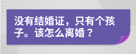 没有结婚证，只有个孩子。该怎么离婚？