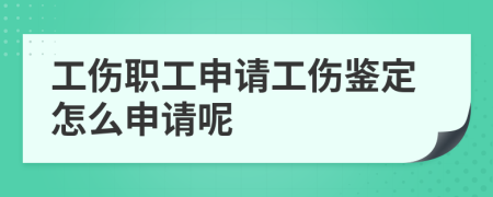 工伤职工申请工伤鉴定怎么申请呢