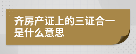 齐房产证上的三证合一是什么意思