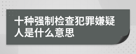 十种强制检查犯罪嫌疑人是什么意思