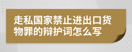 走私国家禁止进出口货物罪的辩护词怎么写