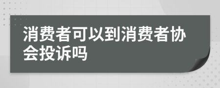 消费者可以到消费者协会投诉吗