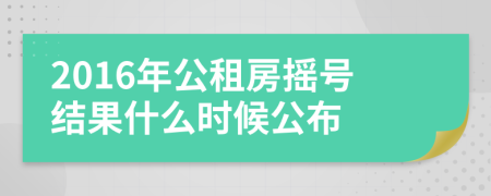 2016年公租房摇号结果什么时候公布