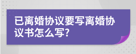 已离婚协议要写离婚协议书怎么写?