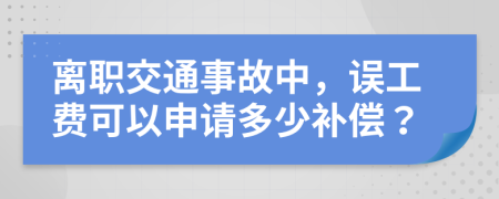 离职交通事故中，误工费可以申请多少补偿？