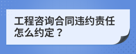 工程咨询合同违约责任怎么约定？