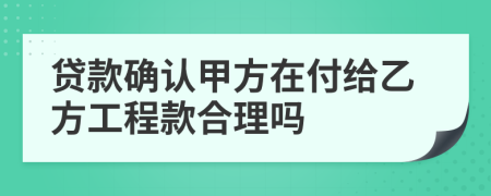 贷款确认甲方在付给乙方工程款合理吗