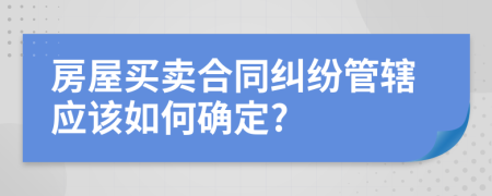 房屋买卖合同纠纷管辖应该如何确定?