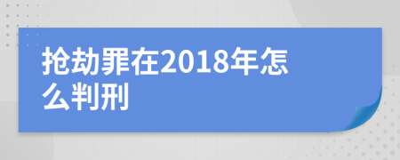 抢劫罪在2018年怎么判刑