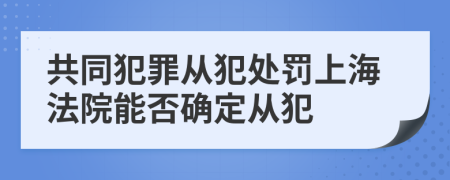 共同犯罪从犯处罚上海法院能否确定从犯