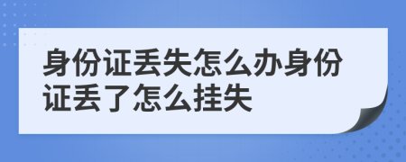 身份证丢失怎么办身份证丢了怎么挂失