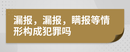 漏报，漏报，瞒报等情形构成犯罪吗