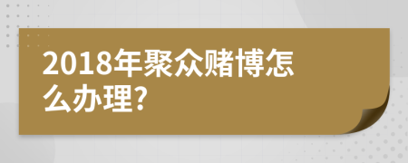 2018年聚众赌博怎么办理?