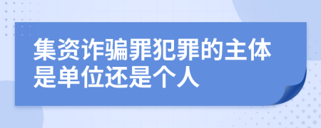 集资诈骗罪犯罪的主体是单位还是个人