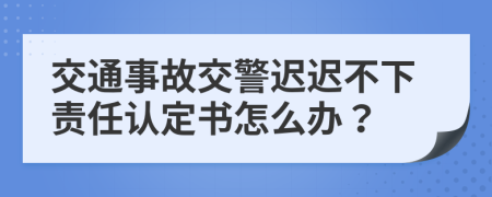 交通事故交警迟迟不下责任认定书怎么办？