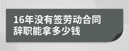 16年没有签劳动合同辞职能拿多少钱