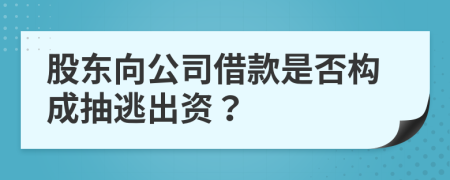 股东向公司借款是否构成抽逃出资？