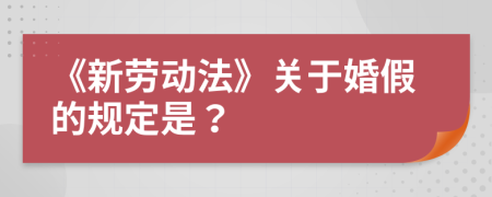 《新劳动法》关于婚假的规定是？