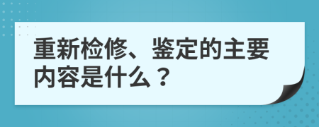 重新检修、鉴定的主要内容是什么？