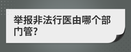 举报非法行医由哪个部门管?