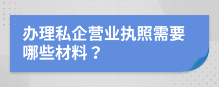 办理私企营业执照需要哪些材料？