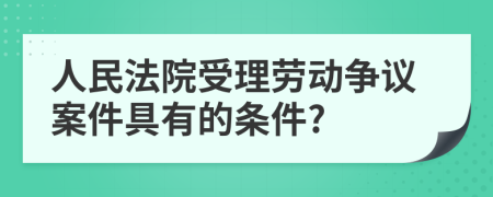 人民法院受理劳动争议案件具有的条件?